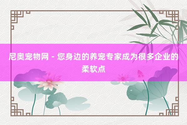 尼奥宠物网 - 您身边的养宠专家成为很多企业的柔软点